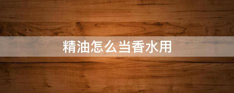 精油怎么当香水用 怎样用精油简单做香水