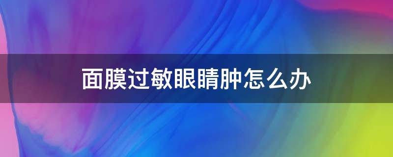 面膜过敏眼睛肿怎么办（面膜过敏眼肿了如何消肿）