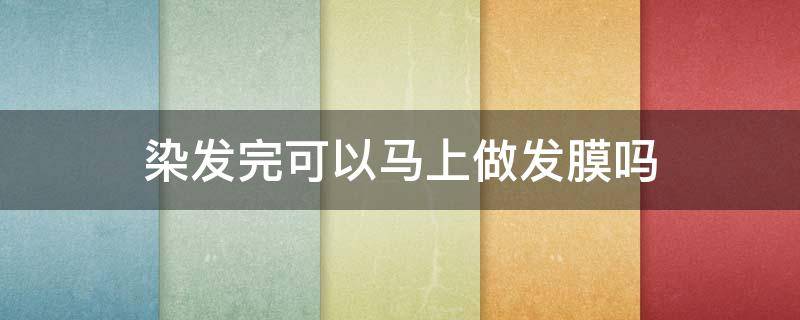 染发完可以马上做发膜吗 染完发后可以用发膜吗