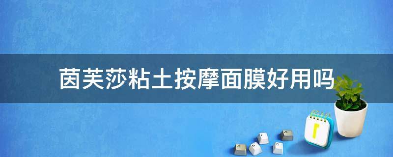 茵芙莎粘土按摩面膜好用吗（茵芙莎粘土按摩面膜是清洁面膜吗）