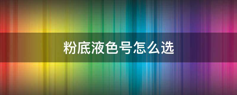 粉底液色号怎么选（雅诗兰黛dw粉底液色号怎么选）