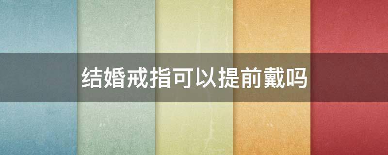 结婚戒指可以提前戴吗 结婚戒指可以提前戴吗男生
