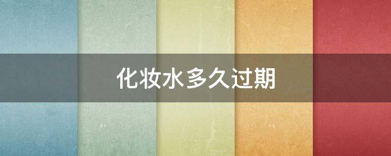 化妆水多久过期（化妆水多久过期可以用）