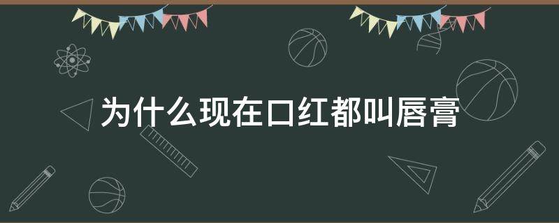 为什么现在口红都叫唇膏 为什么现在口红都叫唇膏呢