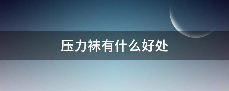 压力袜有什么好处（压力袜有什么好处和坏处）