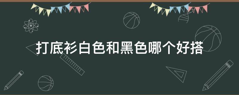 打底衫白色和黑色哪个好搭（打底衫白色和黑色哪个好搭吗）
