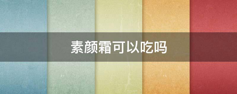 素颜霜可以吃吗（素颜霜能吃吗）