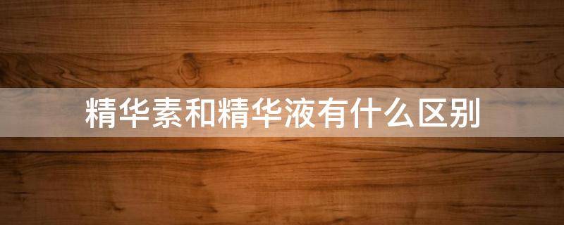 精华素和精华液有什么区别 精华素和精华液的区别及使用