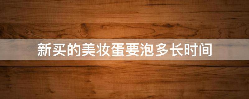 新买的美妆蛋要泡多长时间 新买的美妆蛋要泡多长时间才能用