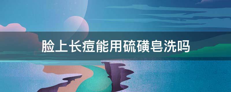 脸上长痘能用硫磺皂洗吗（脸长痘可以用硫磺皂洗脸吗）