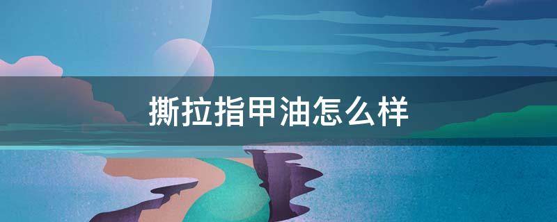 撕拉指甲油怎么样 撕拉指甲油哪个牌子好