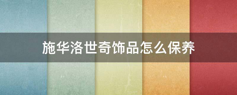 施华洛世奇饰品怎么保养（施华洛世奇的保养）