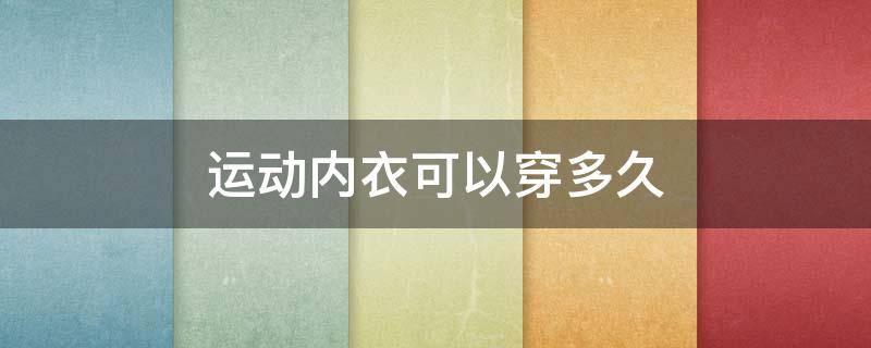 运动内衣可以穿多久 运动内衣穿多久需要换新的