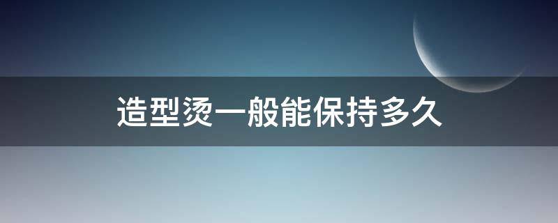 造型烫一般能保持多久 造型烫持久吗