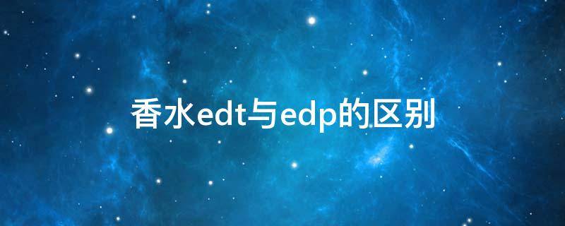 香水edt与edp的区别 香水edt和edp有啥区别