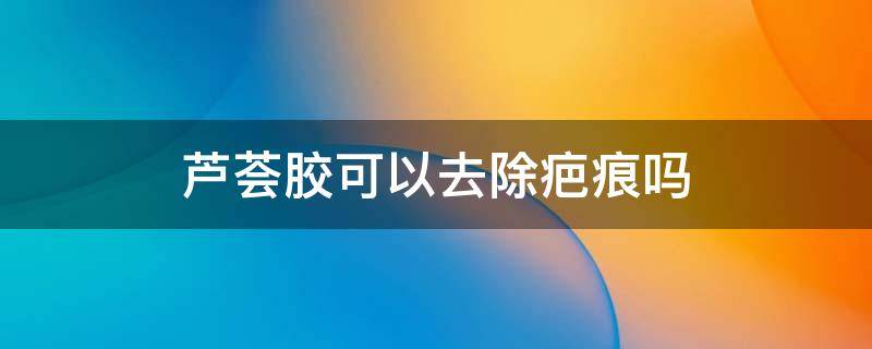芦荟胶可以去除疤痕吗（芦荟胶可以去除疤痕吗?）