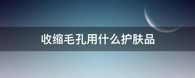收缩毛孔用什么护肤品 补水收缩毛孔用什么护肤品