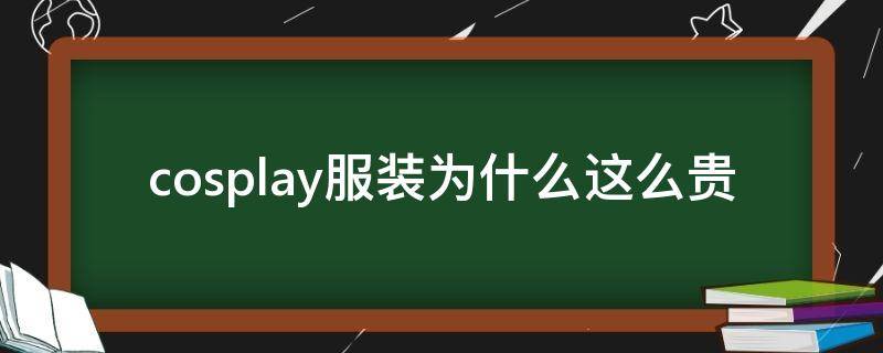 cosplay服装为什么这么贵（cosplay为什么流行）