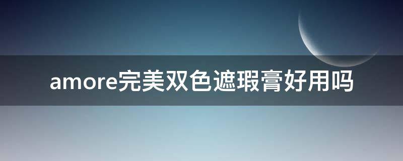 amore完美双色遮瑕膏好用吗（完美日记双色遮瑕膏）