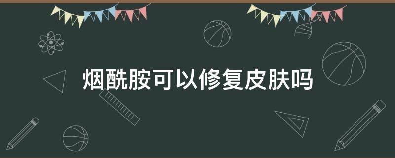 烟酰胺可以修复皮肤吗（烟酰胺可以改善皮肤暗沉吗）