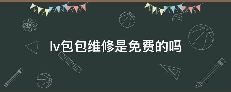 lv包包维修是免费的吗（lv包包维修是免费的吗多少钱）