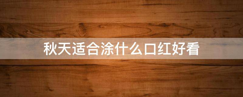 秋天适合涂什么口红好看（秋天适合涂什么口红好看图片）