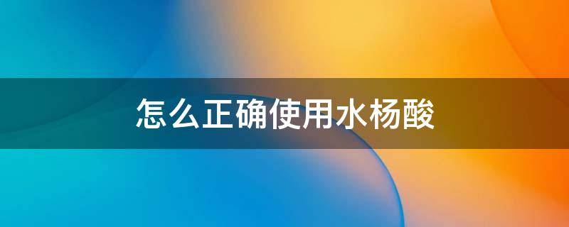 怎么正确使用水杨酸 怎么正确使用水杨酸和壬二酸