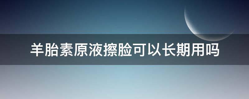 羊胎素原液擦脸可以长期用吗 羊胎素原液擦脸可以长期用吗