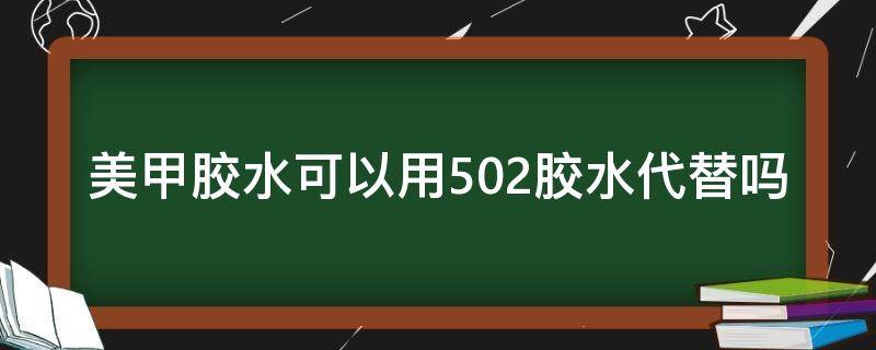 美甲胶水可以用502胶水代替吗（美甲胶水可以用502胶水代替吗视频）
