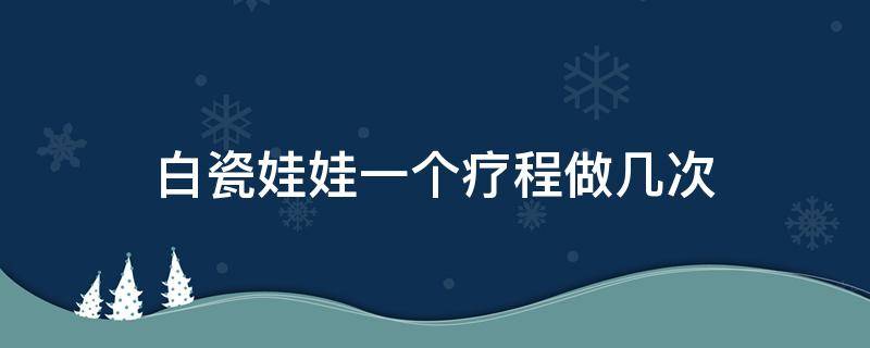 白瓷娃娃一个疗程做几次 白瓷娃娃一个疗程多少次