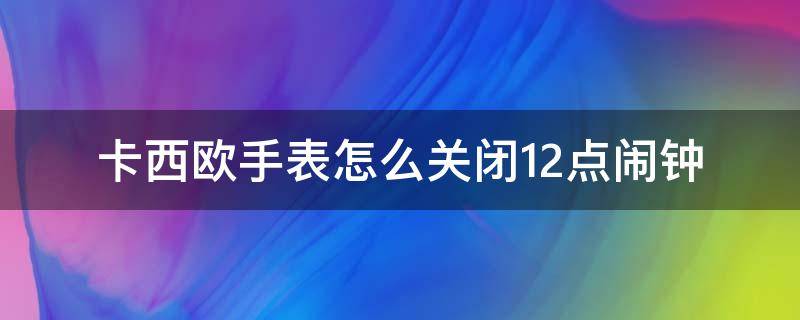 卡西欧手表怎么关闭12点闹钟 卡西欧手表怎么关闭12点闹钟功能