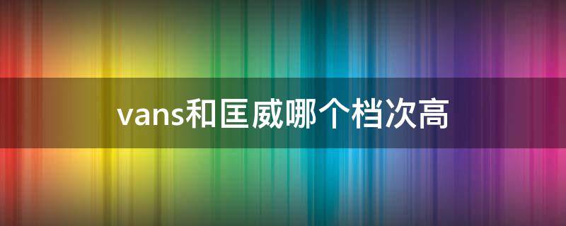 vans和匡威哪个档次高 vans和匡威哪个档次高,匡威鞋底踩屎感