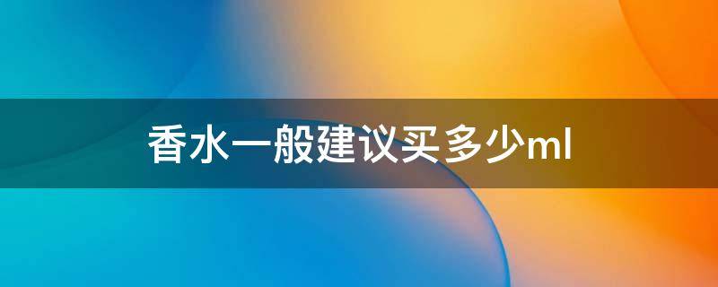 香水一般建议买多少ml（香水建议买多少毫升的）
