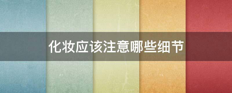 化妆应该注意哪些细节（化妆应该注意哪些细节呢）