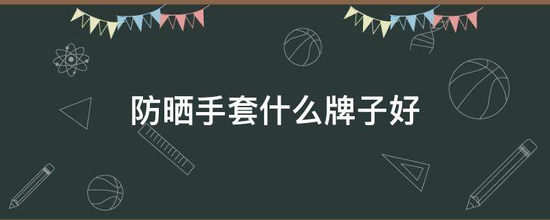 防晒手套什么牌子好（防晒手套哪个牌子好）