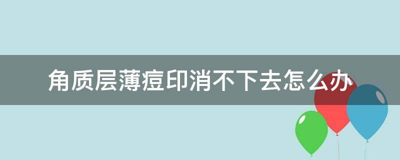 角质层薄痘印消不下去怎么办（角质层薄痘印消不下去怎么办呀）