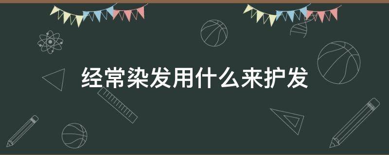 经常染发用什么来护发 经常染发用什么来护发好