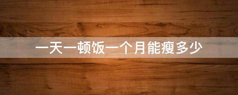一天一顿饭一个月能瘦多少 一天一顿饭一个月能瘦多少斤?
