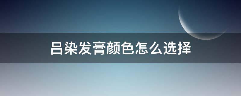 吕染发膏颜色怎么选择（吕染发膏哪个颜色好看）