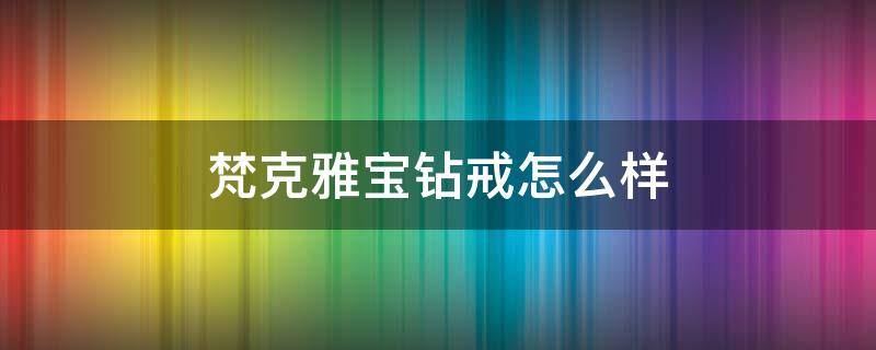 梵克雅宝钻戒怎么样 梵克雅宝钻戒价格查询
