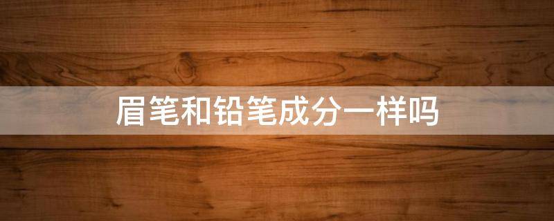 眉笔和铅笔成分一样吗（眉笔是不是铅笔）