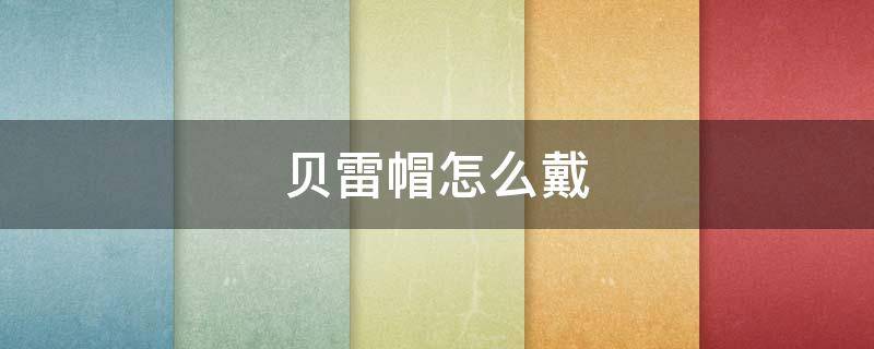 贝雷帽怎么戴（贝雷帽怎么戴不会掉）