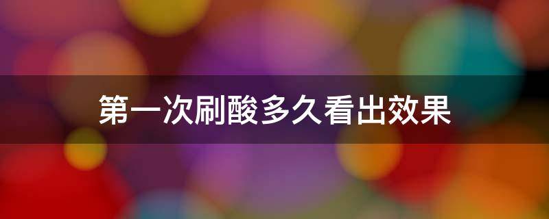 第一次刷酸多久看出效果（第一次刷酸多久看出效果正常）