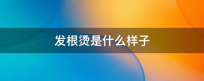 发根烫是什么样子 发根烫的作用
