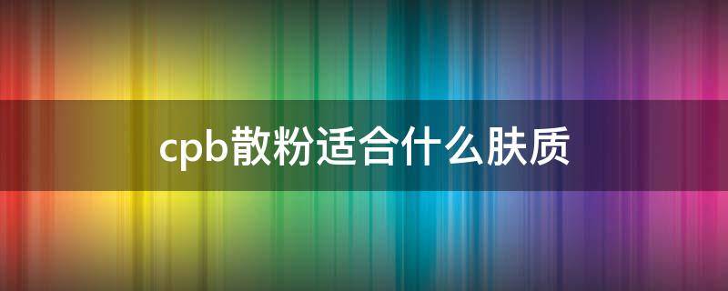 cpb散粉适合什么肤质（cpb散粉好用吗油皮）