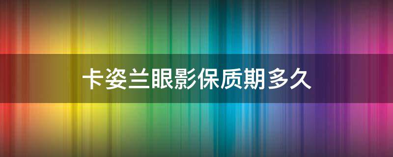 卡姿兰眼影保质期多久（卡姿兰眼影保质期多久可以用）
