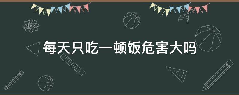 每天只吃一顿饭危害大吗 每天只吃一顿饭有什么危害