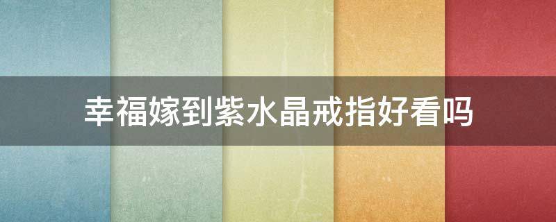 幸福嫁到紫水晶戒指好看吗（幸福嫁到珠宝老板是谁）