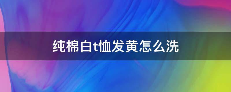 纯棉白t恤发黄怎么洗 纯棉白t恤发黄怎么洗才能洗白