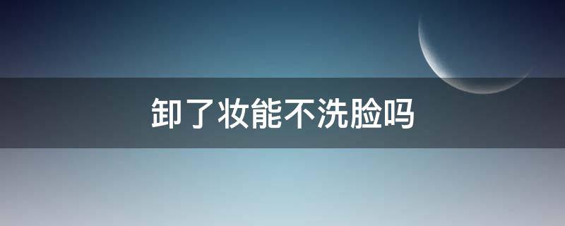 卸了妆能不洗脸吗 卸了妆可以不洗脸吗